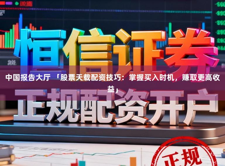 中国报告大厅 「股票天载配资技巧：掌握买入时机，赚取更高收益」