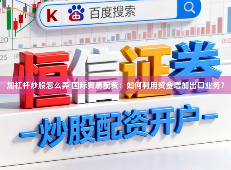 加杠杆炒股怎么弄 国际贸易配资：如何利用资金增加出口业务？