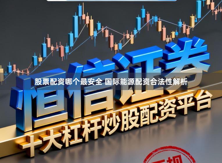 股票配资哪个最安全 国际能源配资合法性解析