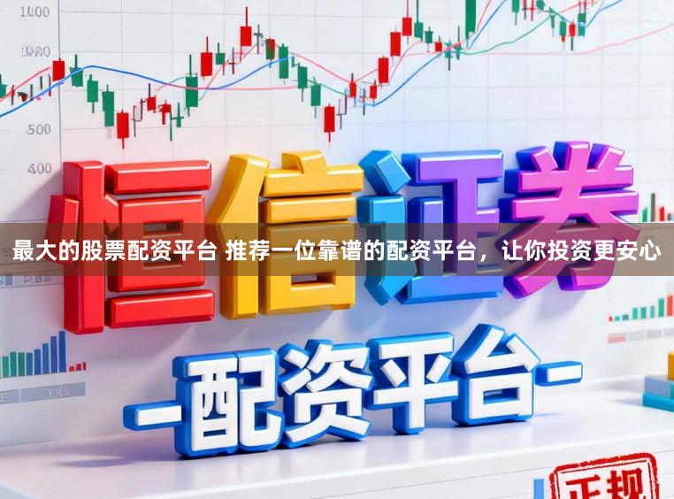 最大的股票配资平台 推荐一位靠谱的配资平台，让你投资更安心