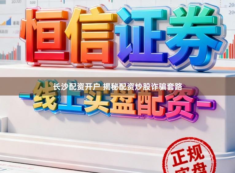 长沙配资开户 揭秘配资炒股诈骗套路