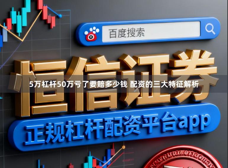 5万杠杆50万亏了要赔多少钱 配资的三大特征解析