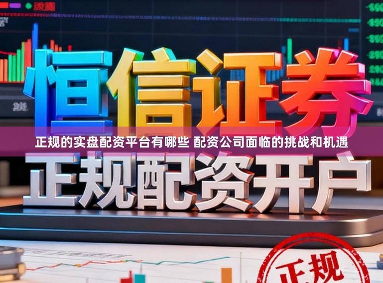 正规的实盘配资平台有哪些 配资公司面临的挑战和机遇