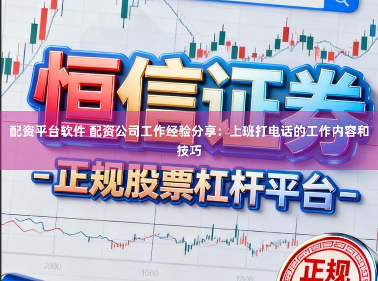配资平台软件 配资公司工作经验分享：上班打电话的工作内容和技巧